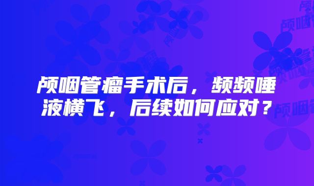 颅咽管瘤手术后，频频唾液横飞，后续如何应对？