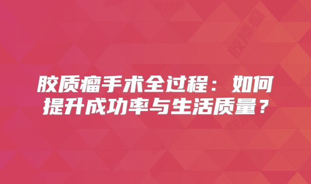 胶质瘤手术全过程：如何提升成功率与生活质量？