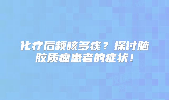 化疗后频咳多痰？探讨脑胶质瘤患者的症状！