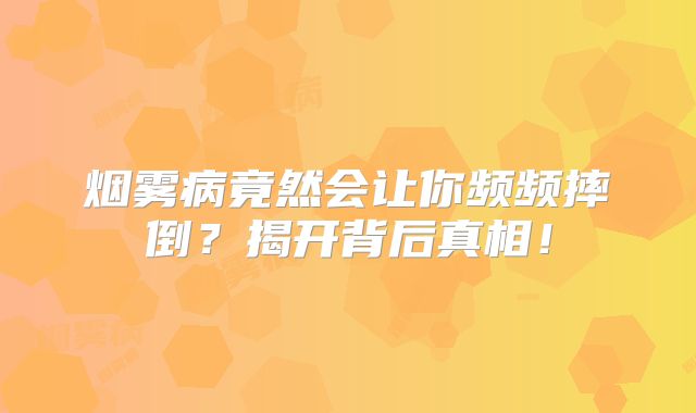 烟雾病竟然会让你频频摔倒？揭开背后真相！