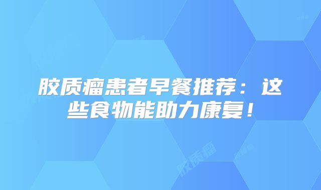 胶质瘤患者早餐推荐：这些食物能助力康复！