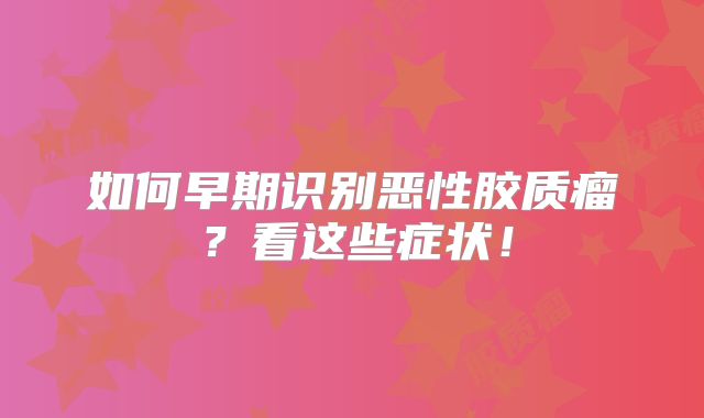 如何早期识别恶性胶质瘤？看这些症状！
