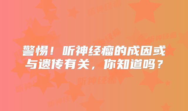 警惕！听神经瘤的成因或与遗传有关，你知道吗？