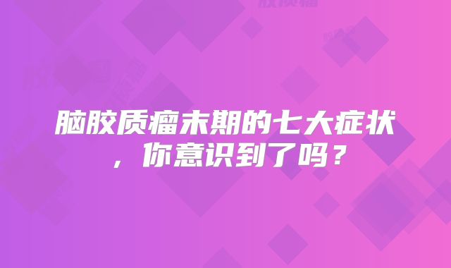 脑胶质瘤末期的七大症状，你意识到了吗？