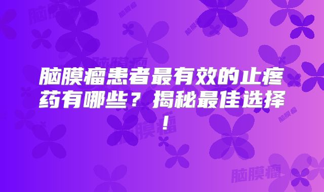 脑膜瘤患者最有效的止疼药有哪些？揭秘最佳选择！