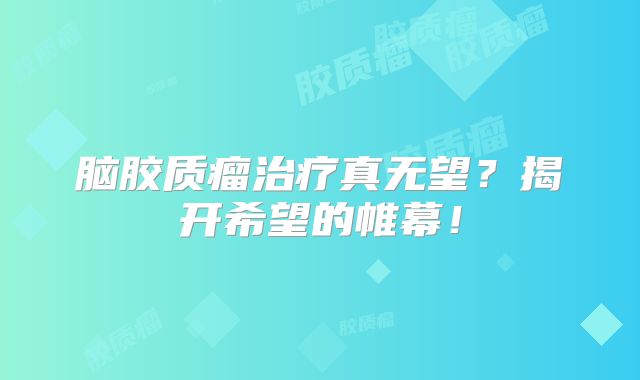 脑胶质瘤治疗真无望？揭开希望的帷幕！