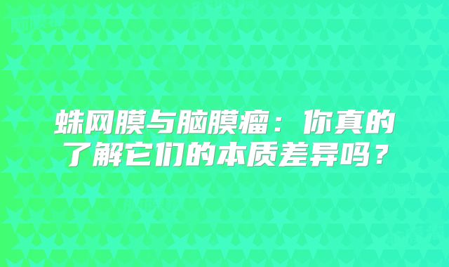 蛛网膜与脑膜瘤：你真的了解它们的本质差异吗？