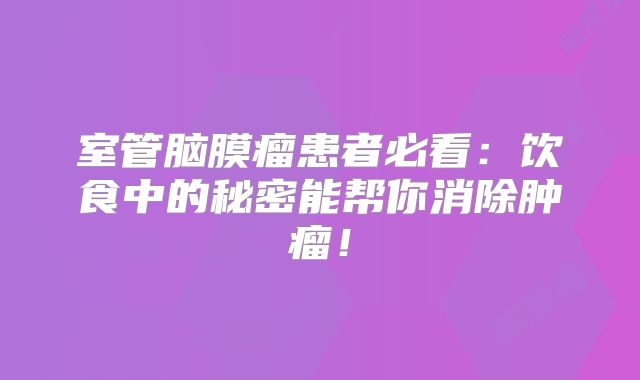 室管脑膜瘤患者必看：饮食中的秘密能帮你消除肿瘤！