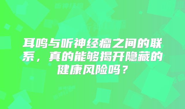 耳鸣与听神经瘤之间的联系，真的能够揭开隐藏的健康风险吗？