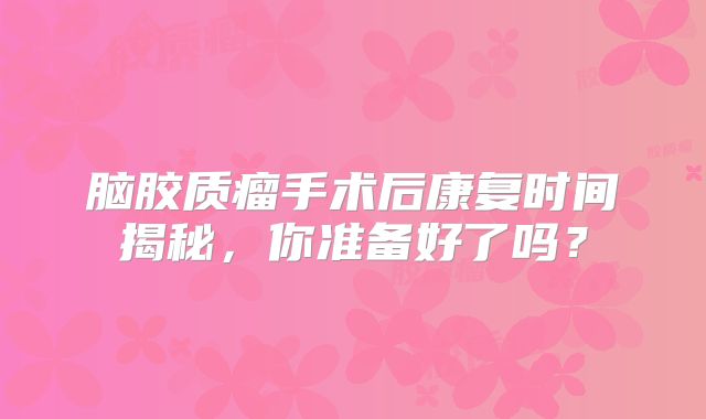 脑胶质瘤手术后康复时间揭秘，你准备好了吗？