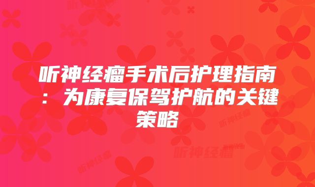 听神经瘤手术后护理指南：为康复保驾护航的关键策略