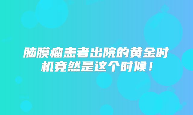 脑膜瘤患者出院的黄金时机竟然是这个时候！