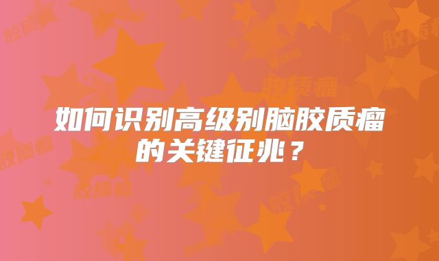如何识别高级别脑胶质瘤的关键征兆？