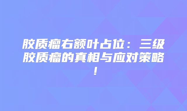 胶质瘤右额叶占位：三级胶质瘤的真相与应对策略！
