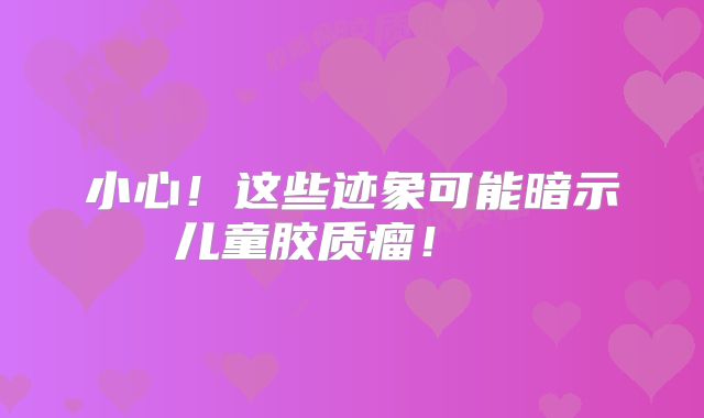 小心！这些迹象可能暗示儿童胶质瘤！  
