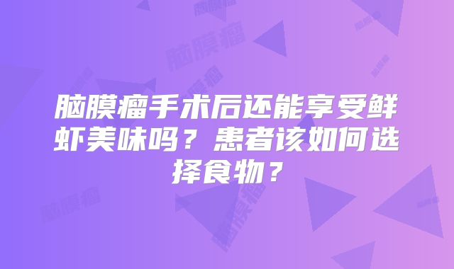 脑膜瘤手术后还能享受鲜虾美味吗？患者该如何选择食物？