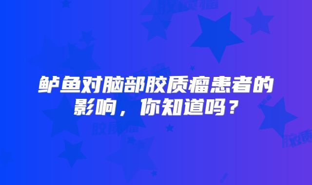 鲈鱼对脑部胶质瘤患者的影响，你知道吗？