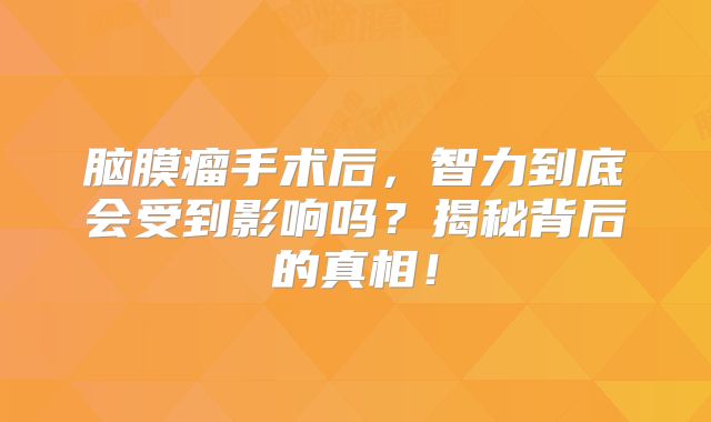 脑膜瘤手术后，智力到底会受到影响吗？揭秘背后的真相！