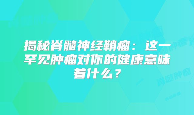 揭秘脊髓神经鞘瘤：这一罕见肿瘤对你的健康意味着什么？