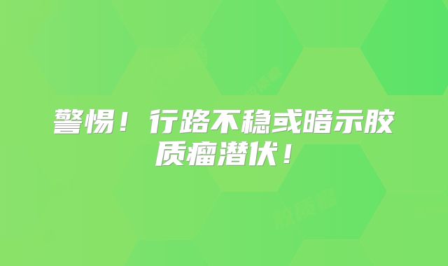 警惕！行路不稳或暗示胶质瘤潜伏！