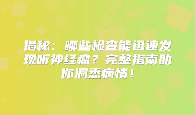 揭秘：哪些检查能迅速发现听神经瘤？完整指南助你洞悉病情！