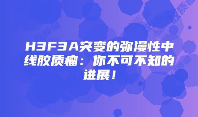 H3F3A突变的弥漫性中线胶质瘤：你不可不知的进展！
