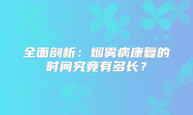 全面剖析：烟雾病康复的时间究竟有多长？