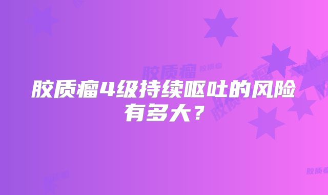 胶质瘤4级持续呕吐的风险有多大？