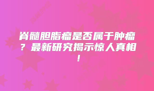 脊髓胆脂瘤是否属于肿瘤？最新研究揭示惊人真相！