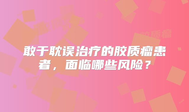 敢于耽误治疗的胶质瘤患者，面临哪些风险？