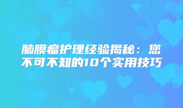 脑膜瘤护理经验揭秘：您不可不知的10个实用技巧