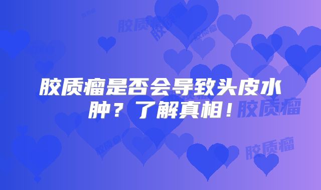 胶质瘤是否会导致头皮水肿？了解真相！