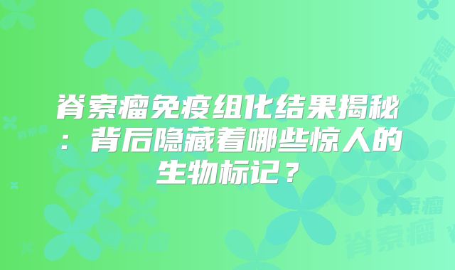 脊索瘤免疫组化结果揭秘：背后隐藏着哪些惊人的生物标记？