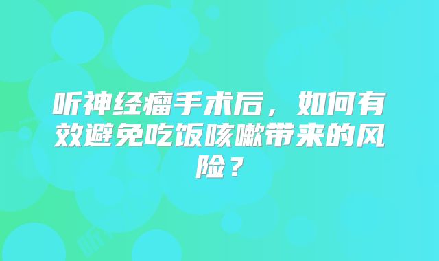 听神经瘤手术后，如何有效避免吃饭咳嗽带来的风险？