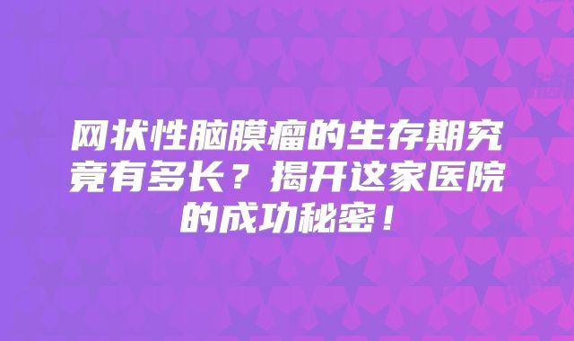 网状性脑膜瘤的生存期究竟有多长？揭开这家医院的成功秘密！