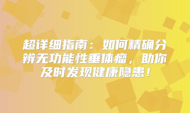 超详细指南：如何精确分辨无功能性垂体瘤，助你及时发现健康隐患！