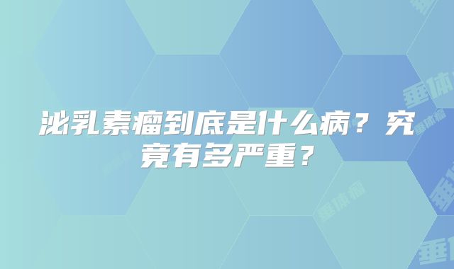 泌乳素瘤到底是什么病？究竟有多严重？