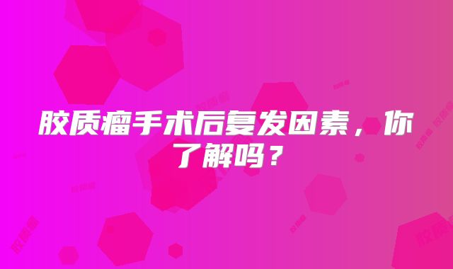 胶质瘤手术后复发因素，你了解吗？