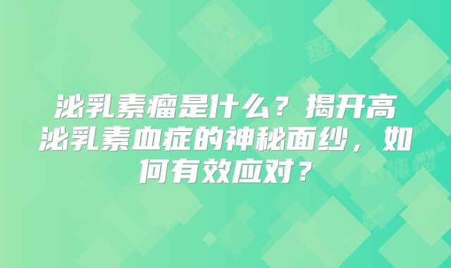 泌乳素瘤是什么？揭开高泌乳素血症的神秘面纱，如何有效应对？