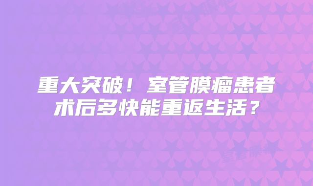 重大突破！室管膜瘤患者术后多快能重返生活？