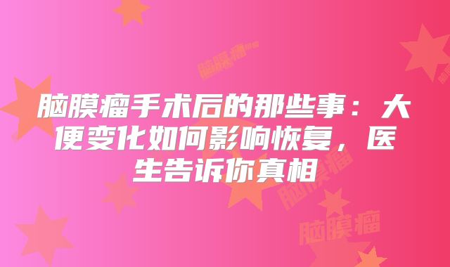 脑膜瘤手术后的那些事：大便变化如何影响恢复，医生告诉你真相