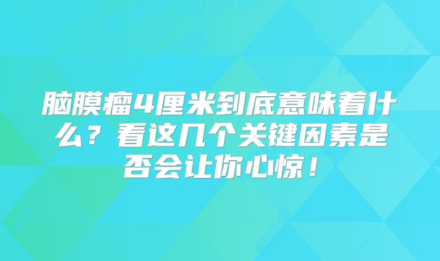 脑膜瘤4厘米到底意味着什么？看这几个关键因素是否会让你心惊！