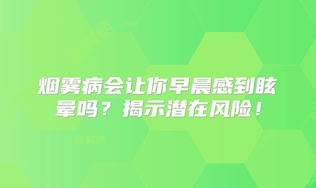 烟雾病会让你早晨感到眩晕吗？揭示潜在风险！