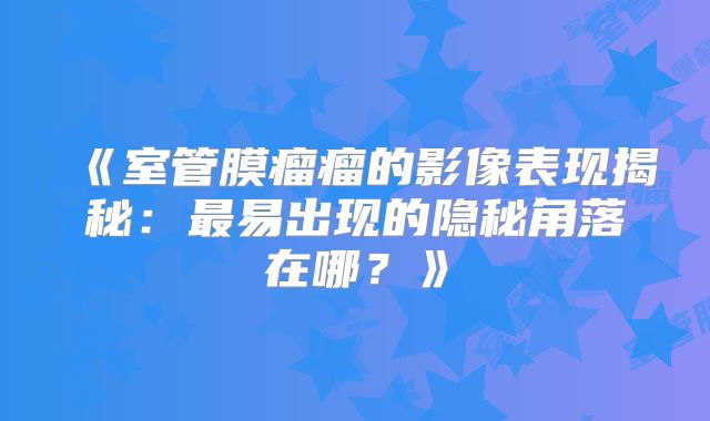 《室管膜瘤瘤的影像表现揭秘：最易出现的隐秘角落在哪？》