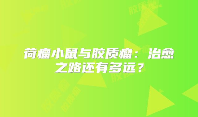 荷瘤小鼠与胶质瘤：治愈之路还有多远？