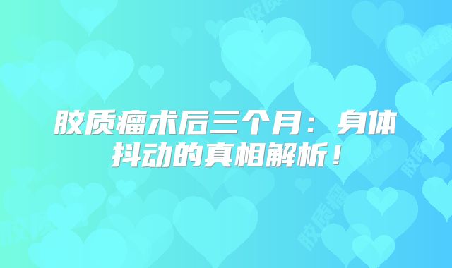 胶质瘤术后三个月：身体抖动的真相解析！