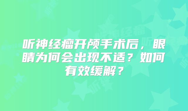 听神经瘤开颅手术后，眼睛为何会出现不适？如何有效缓解？