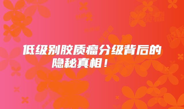 低级别胶质瘤分级背后的隐秘真相！  