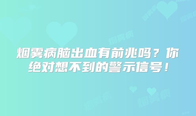 烟雾病脑出血有前兆吗？你绝对想不到的警示信号！