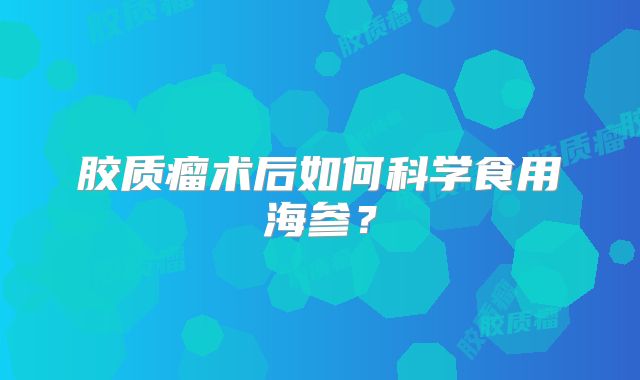 胶质瘤术后如何科学食用海参？
